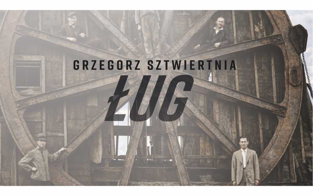 Kilkoro mężczyzn w strojach z lat 30. XX wieku stoi wokół wielkiego, metalowego koła, będącego częścią windy kopalni. Na tym tle czarne litery: Grzegorz Sztwiertnia ŁUG.